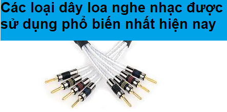 Một số loại dây loa nghe nhạc phổ biến nhất hiện nay