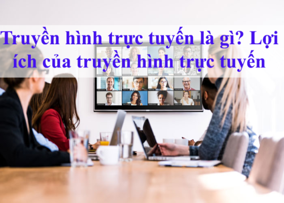 Truyền hình trực tuyến là gì? Lợi ích của truyền hình trực tuyến