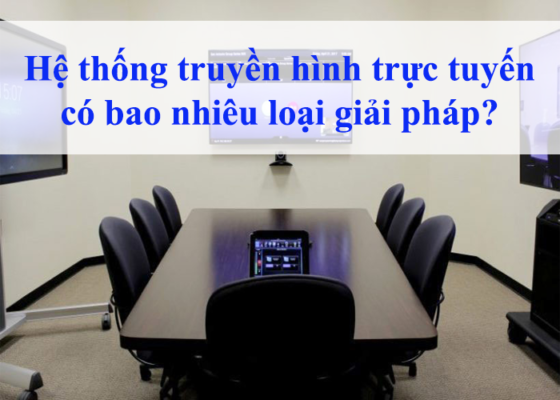 Hệ thống truyền hình trực tuyến có bao nhiêu loại giải pháp?