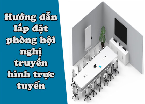 Hướng dẫn lắp đặt phòng hội nghị truyền hình trực tuyến